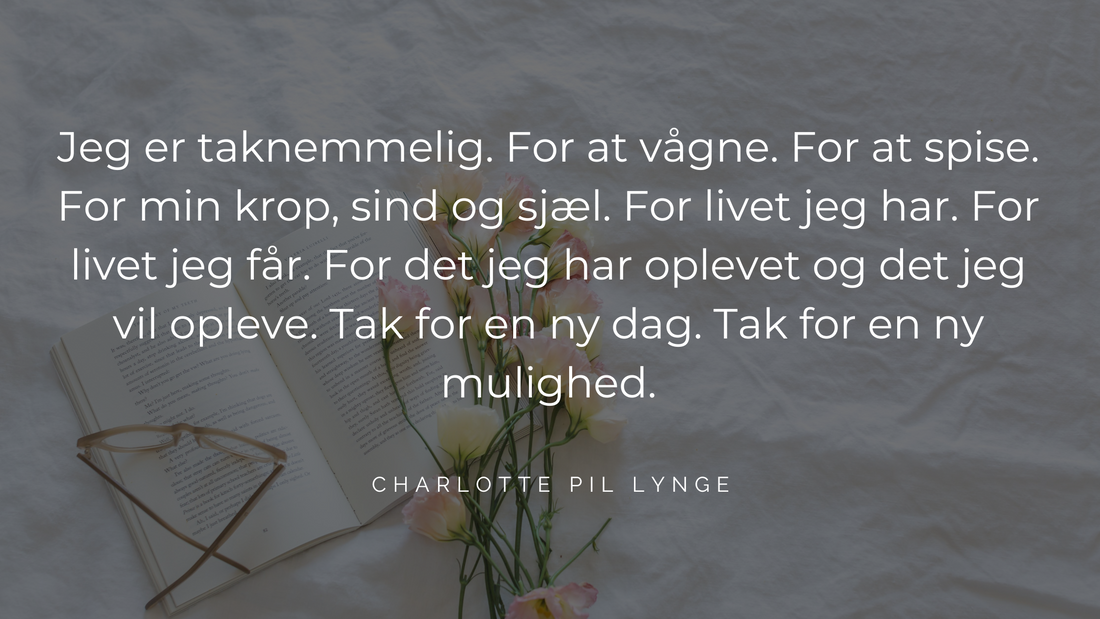 Jeg er taknemmelig. For at vågne. For at spise. For min krop, sind og sjæl. For livet jeg har. For livet jeg får. For det jeg har oplevet og det jeg vil opleve. Tak for en ny dag. Tak for en ny mulighed.